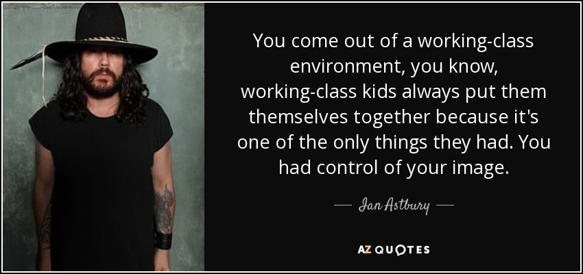 You come out of a working-class environment, you know, working-class kids always put them themselves together because it's one of the only things they had. You had control of your image. - Ian Astbury