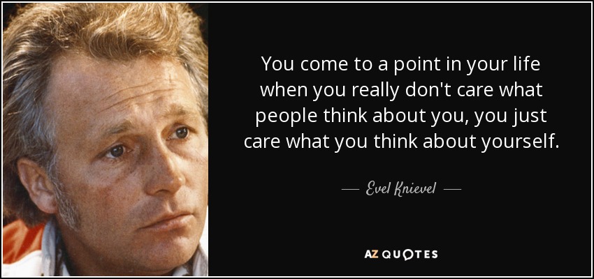 You come to a point in your life when you really don't care what people think about you, you just care what you think about yourself. - Evel Knievel