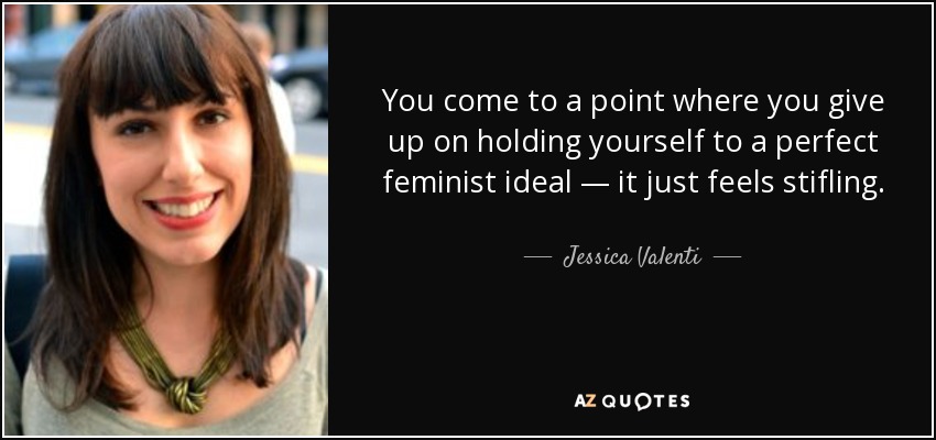 You come to a point where you give up on holding yourself to a perfect feminist ideal — it just feels stifling. - Jessica Valenti