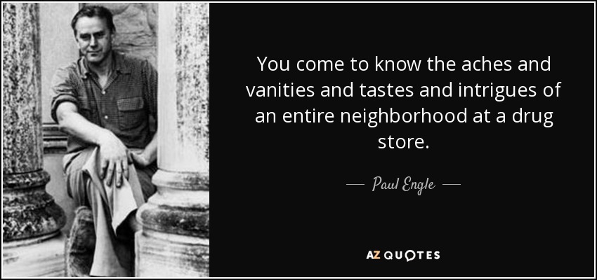 You come to know the aches and vanities and tastes and intrigues of an entire neighborhood at a drug store. - Paul Engle