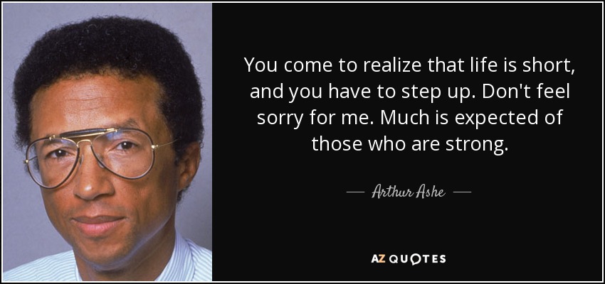 You come to realize that life is short, and you have to step up. Don't feel sorry for me. Much is expected of those who are strong. - Arthur Ashe