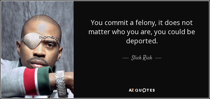 You commit a felony, it does not matter who you are, you could be deported. - Slick Rick