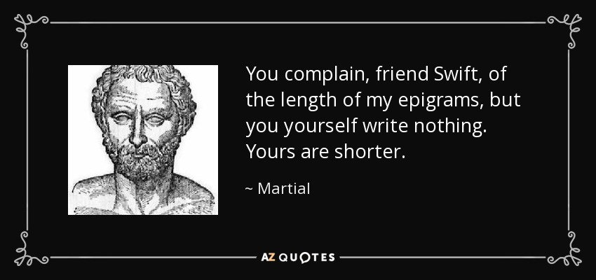 You complain, friend Swift, of the length of my epigrams, but you yourself write nothing. Yours are shorter. - Martial