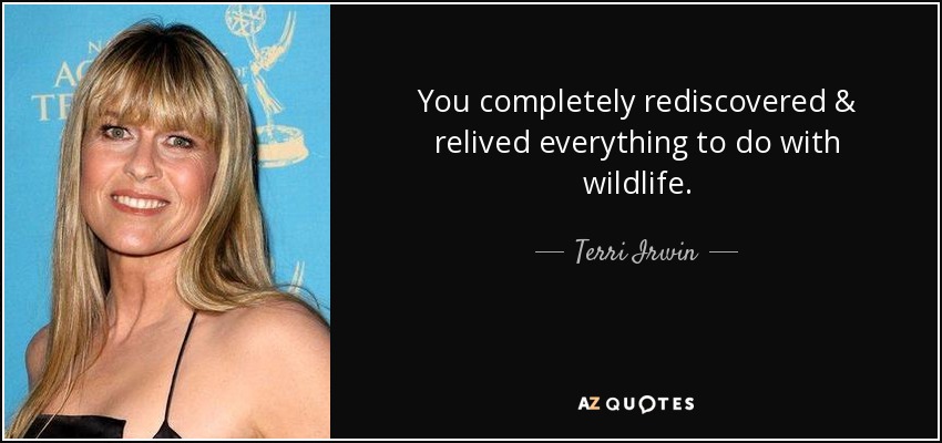 You completely rediscovered & relived everything to do with wildlife. - Terri Irwin