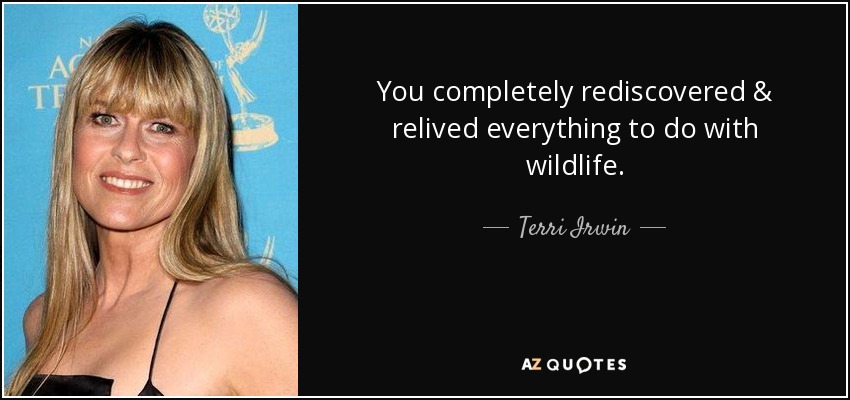 You completely rediscovered & relived everything to do with wildlife. - Terri Irwin