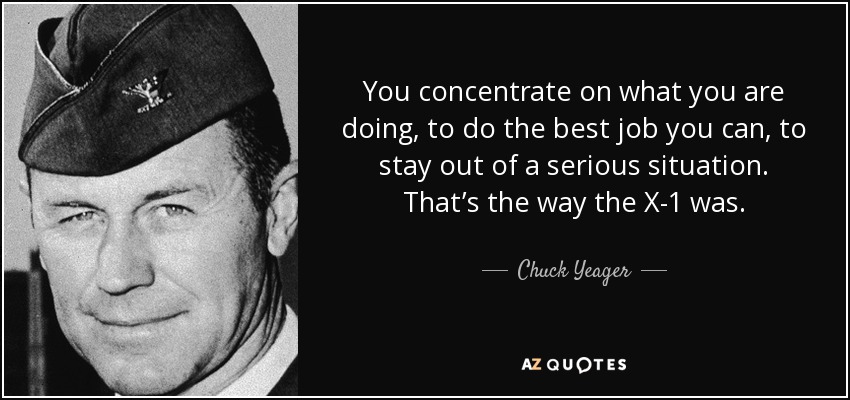 You concentrate on what you are doing, to do the best job you can, to stay out of a serious situation. That’s the way the X-1 was. - Chuck Yeager