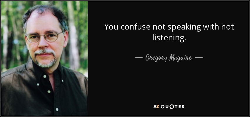 You confuse not speaking with not listening. - Gregory Maguire