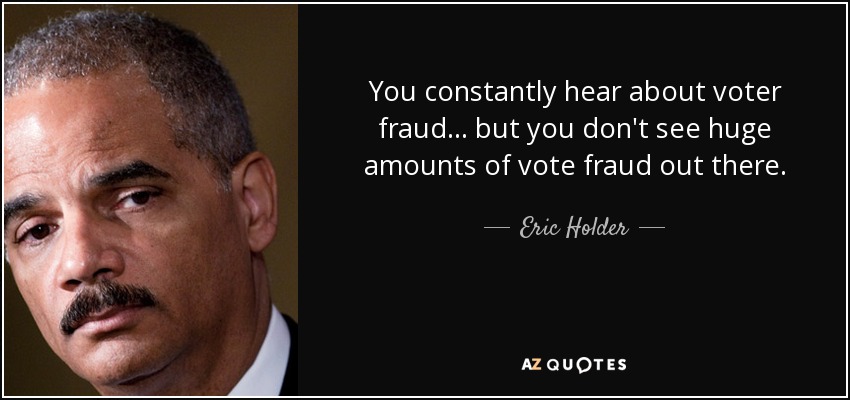 You constantly hear about voter fraud... but you don't see huge amounts of vote fraud out there. - Eric Holder