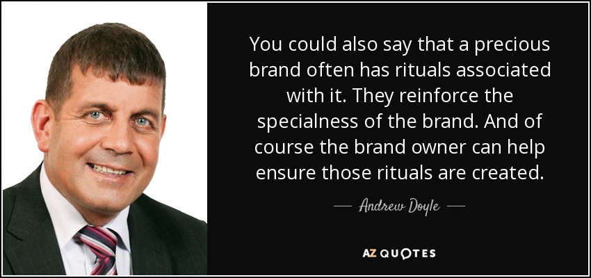 You could also say that a precious brand often has rituals associated with it. They reinforce the specialness of the brand. And of course the brand owner can help ensure those rituals are created. - Andrew Doyle