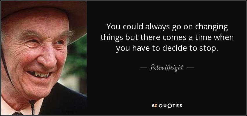You could always go on changing things but there comes a time when you have to decide to stop. - Peter Wright