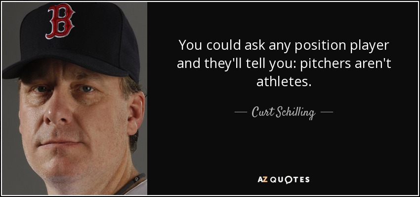 You could ask any position player and they'll tell you: pitchers aren't athletes. - Curt Schilling