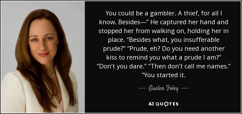 You could be a gambler. A thief, for all I know. Besides—” He captured her hand and stopped her from walking on, holding her in place. “Besides what, you insufferable prude?” “Prude, eh? Do you need another kiss to remind you what a prude I am?” “Don’t you dare.” “Then don’t call me names.” “You started it. - Gaelen Foley