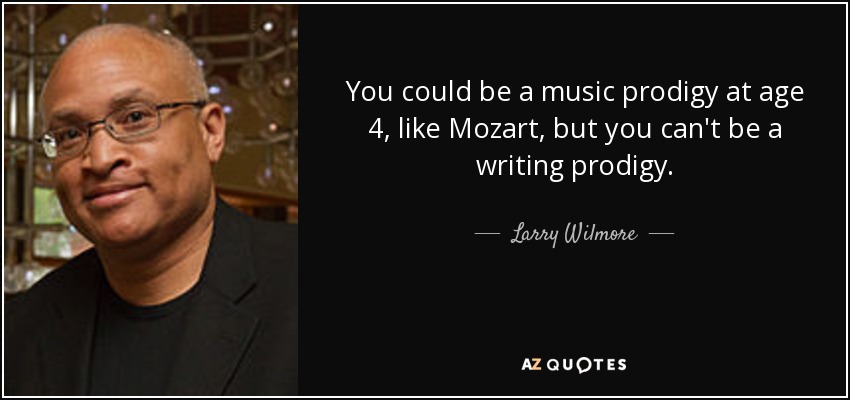 You could be a music prodigy at age 4, like Mozart, but you can't be a writing prodigy. - Larry Wilmore