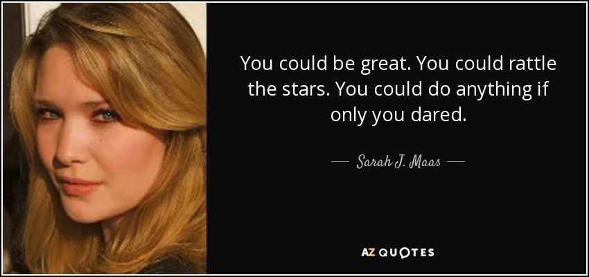 You could be great. You could rattle the stars. You could do anything if only you dared. - Sarah J. Maas