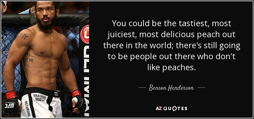 You could be the tastiest, most juiciest, most delicious peach out there in the world; there's still going to be people out there who don't like peaches . - Benson Henderson