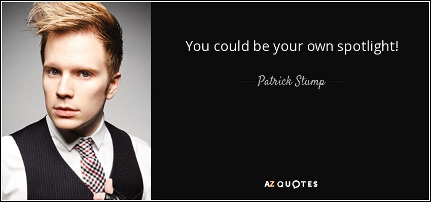 You could be your own spotlight! - Patrick Stump