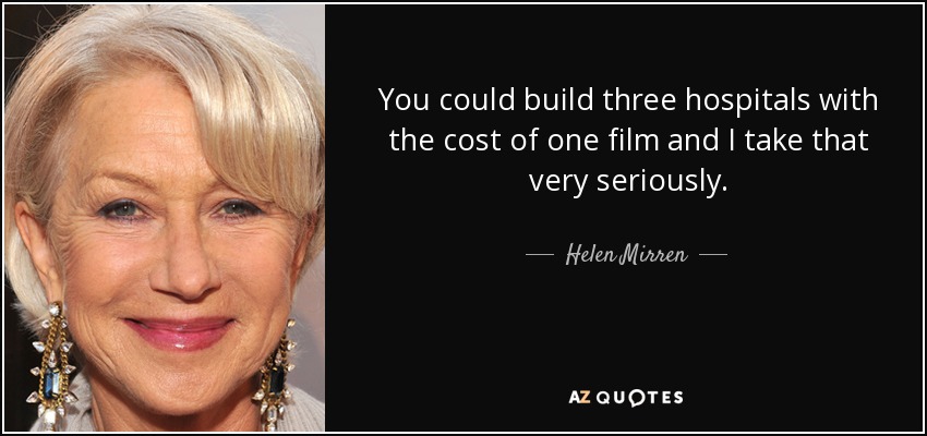 You could build three hospitals with the cost of one film and I take that very seriously. - Helen Mirren