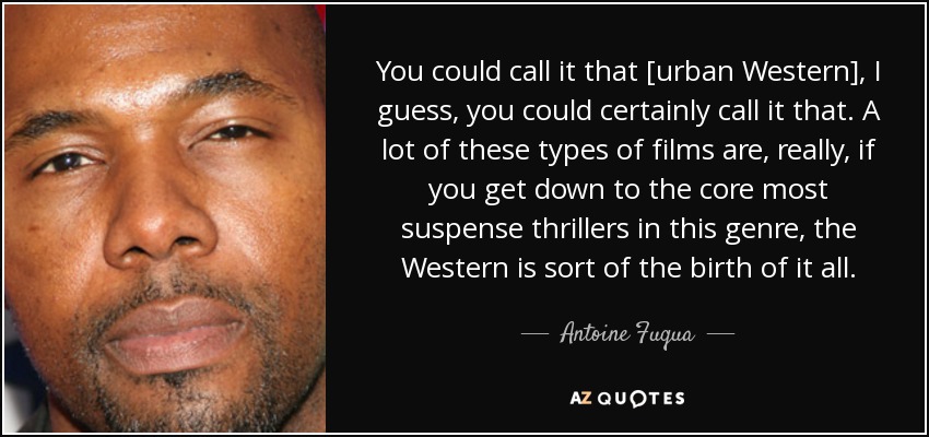 You could call it that [urban Western], I guess, you could certainly call it that. A lot of these types of films are, really, if you get down to the core most suspense thrillers in this genre, the Western is sort of the birth of it all. - Antoine Fuqua