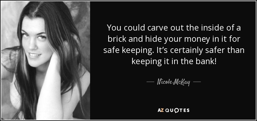You could carve out the inside of a brick and hide your money in it for safe keeping. It’s certainly safer than keeping it in the bank! - Nicole McKay