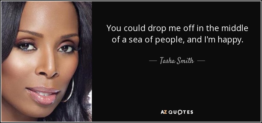 You could drop me off in the middle of a sea of people, and I'm happy. - Tasha Smith