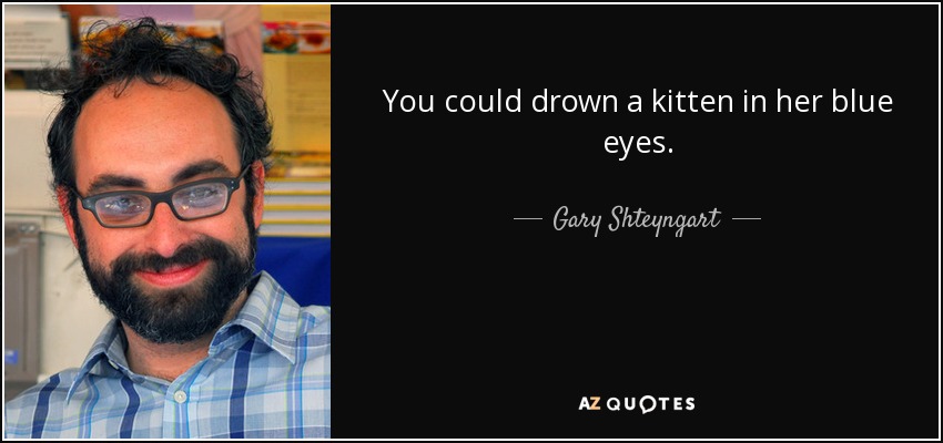 You could drown a kitten in her blue eyes. - Gary Shteyngart