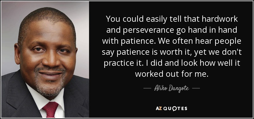 You could easily tell that hardwork and perseverance go hand in hand with patience. We often hear people say patience is worth it, yet we don't practice it. I did and look how well it worked out for me. - Aliko Dangote