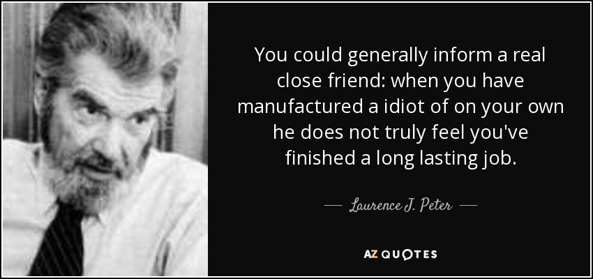 You could generally inform a real close friend: when you have manufactured a idiot of on your own he does not truly feel you've finished a long lasting job. - Laurence J. Peter