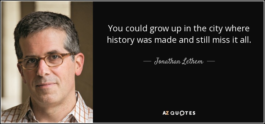 You could grow up in the city where history was made and still miss it all. - Jonathan Lethem
