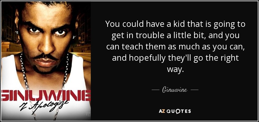 You could have a kid that is going to get in trouble a little bit, and you can teach them as much as you can, and hopefully they'll go the right way. - Ginuwine
