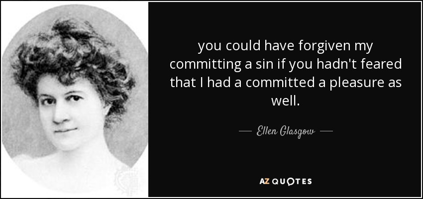 you could have forgiven my committing a sin if you hadn't feared that I had a committed a pleasure as well. - Ellen Glasgow
