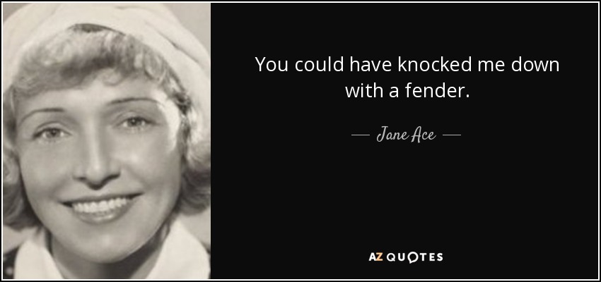 You could have knocked me down with a fender. - Jane Ace