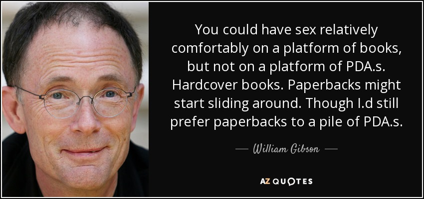 You could have sex relatively comfortably on a platform of books, but not on a platform of PDA.s. Hardcover books. Paperbacks might start sliding around. Though I.d still prefer paperbacks to a pile of PDA.s. - William Gibson