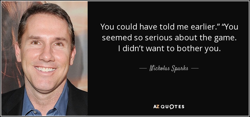 You could have told me earlier.” “You seemed so serious about the game. I didn’t want to bother you. - Nicholas Sparks