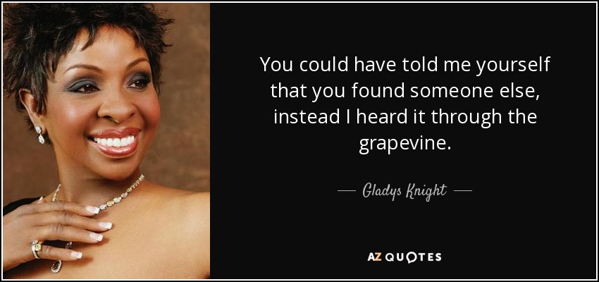 You could have told me yourself that you found someone else, instead I heard it through the grapevine. - Gladys Knight