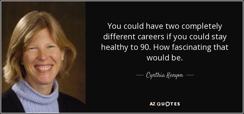 You could have two completely different careers if you could stay healthy to 90. How fascinating that would be. - Cynthia Kenyon