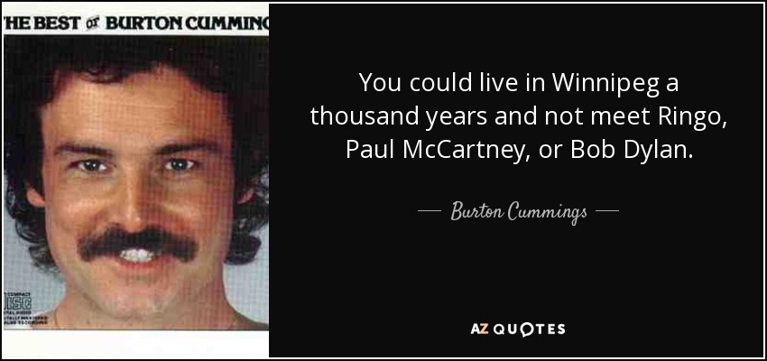 You could live in Winnipeg a thousand years and not meet Ringo, Paul McCartney, or Bob Dylan. - Burton Cummings