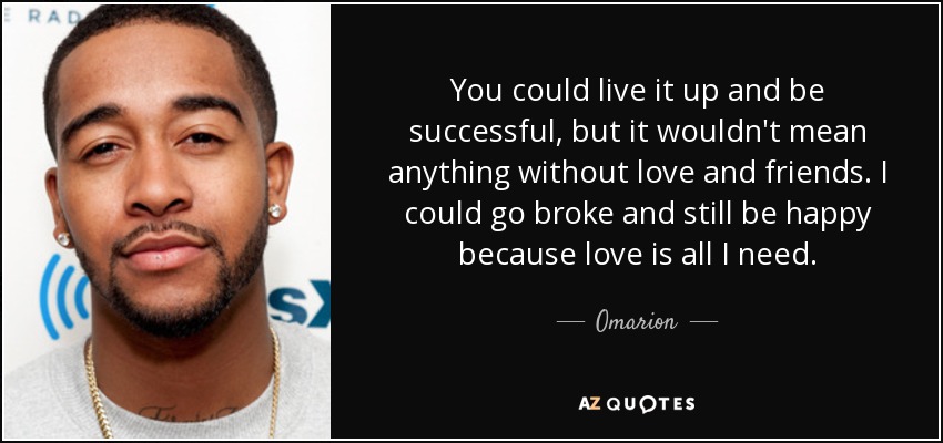 You could live it up and be successful, but it wouldn't mean anything without love and friends. I could go broke and still be happy because love is all I need. - Omarion