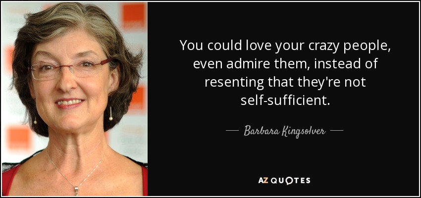 You could love your crazy people, even admire them, instead of resenting that they're not self-sufficient. - Barbara Kingsolver