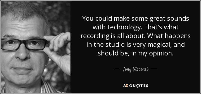 You could make some great sounds with technology. That's what recording is all about. What happens in the studio is very magical, and should be, in my opinion. - Tony Visconti