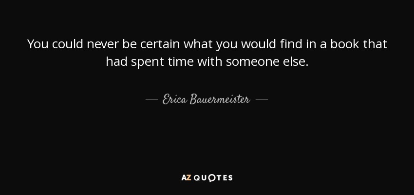 You could never be certain what you would find in a book that had spent time with someone else. - Erica Bauermeister