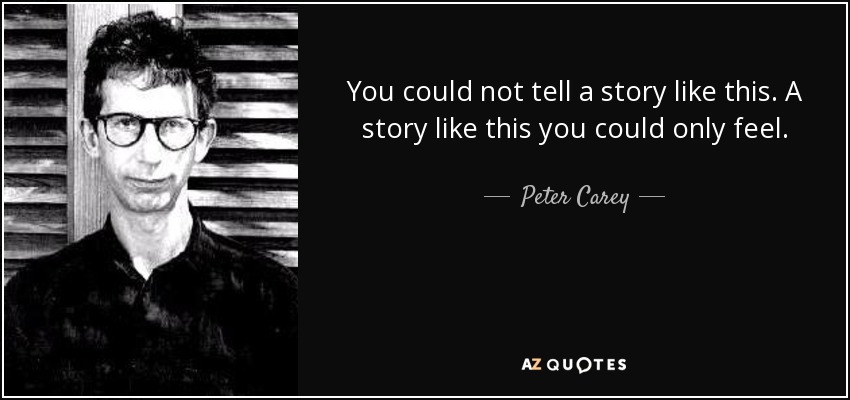 You could not tell a story like this. A story like this you could only feel. - Peter Carey