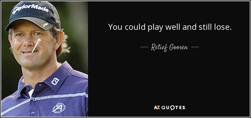 You could play well and still lose. - Retief Goosen