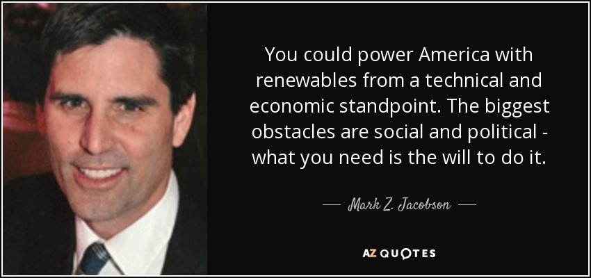 You could power America with renewables from a technical and economic standpoint. The biggest obstacles are social and political - what you need is the will to do it. - Mark Z. Jacobson