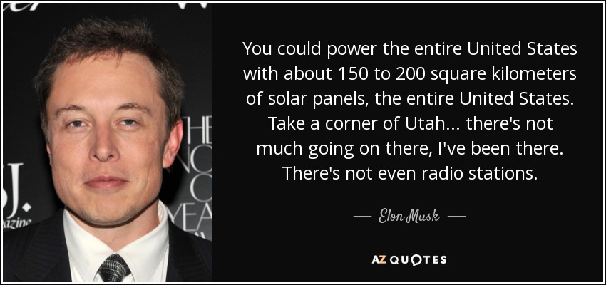 You could power the entire United States with about 150 to 200 square kilometers of solar panels, the entire United States. Take a corner of Utah... there's not much going on there, I've been there. There's not even radio stations. - Elon Musk