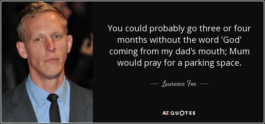 You could probably go three or four months without the word 'God' coming from my dad's mouth; Mum would pray for a parking space. - Laurence Fox