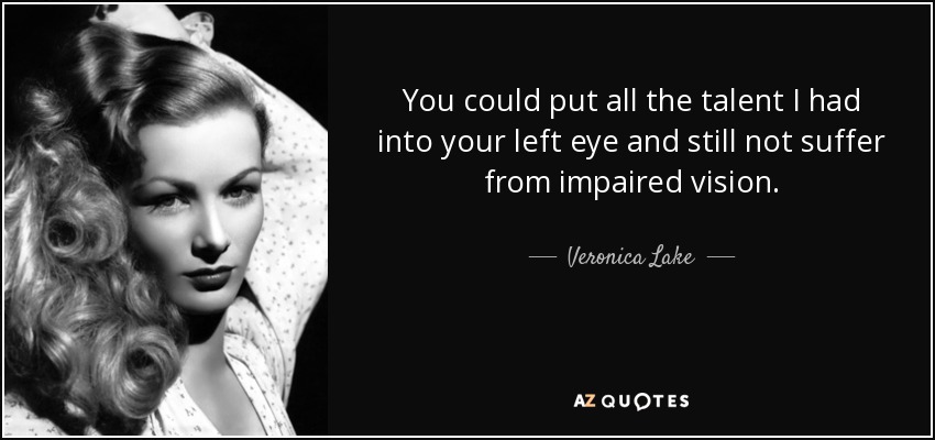 You could put all the talent I had into your left eye and still not suffer from impaired vision. - Veronica Lake