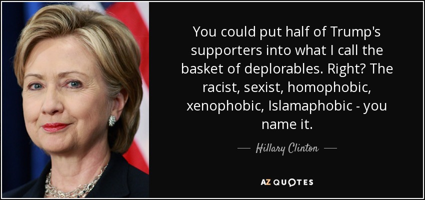 You could put half of Trump's supporters into what I call the basket of deplorables. Right? The racist, sexist, homophobic, xenophobic, Islamaphobic - you name it. - Hillary Clinton