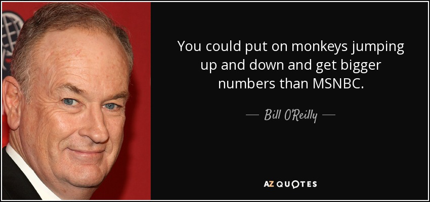 You could put on monkeys jumping up and down and get bigger numbers than MSNBC. - Bill O'Reilly