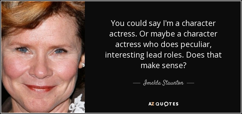 You could say I'm a character actress. Or maybe a character actress who does peculiar, interesting lead roles. Does that make sense? - Imelda Staunton