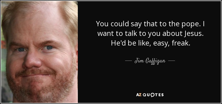 You could say that to the pope. I want to talk to you about Jesus. He'd be like, easy, freak. - Jim Gaffigan